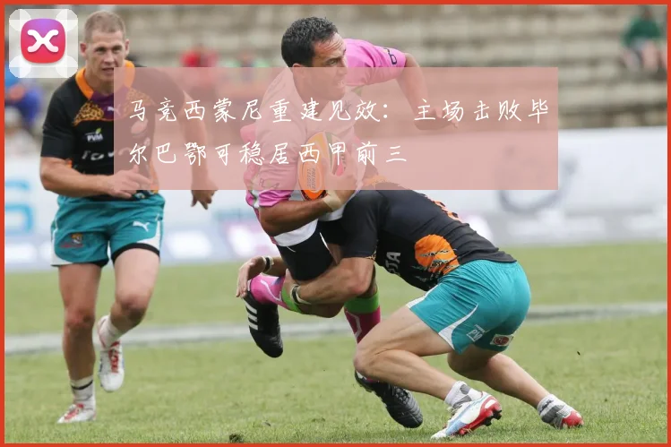 马竞西蒙尼重建见效:主场击败毕尔巴鄂可稳居西甲前三