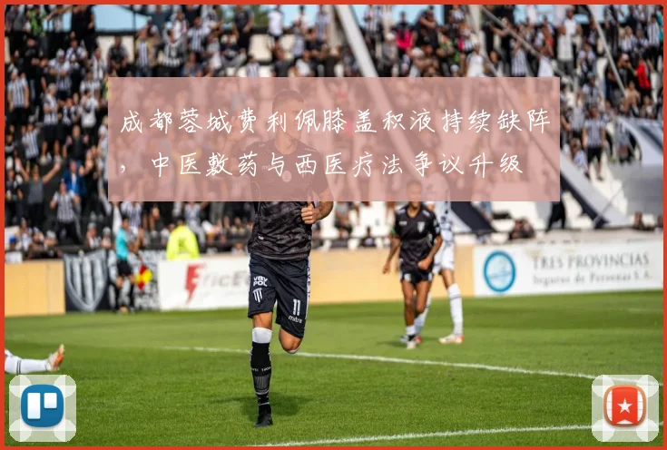 成都蓉城费利佩膝盖积液持续缺阵,中医敷药与西医疗法争议升级