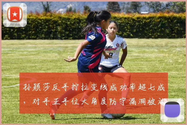 孙颖莎反手拧拉变线成功率超七成，对手正手位大角度防守漏洞被放大