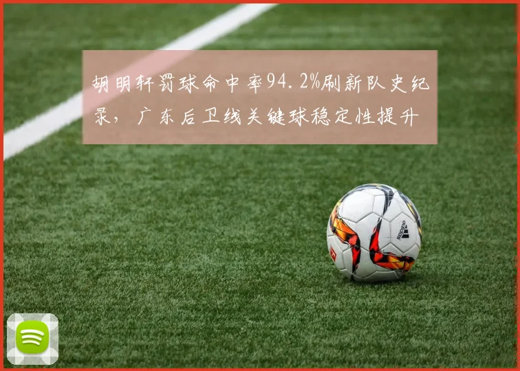 胡明轩罚球命中率94.2%刷新队史纪录，广东后卫线关键球稳定性提升