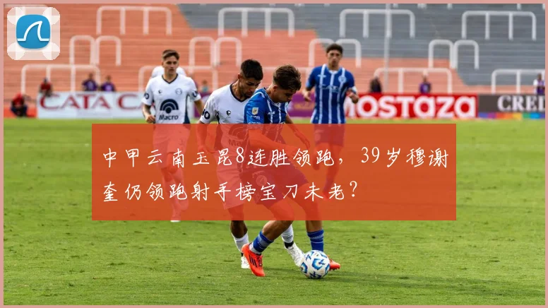 中甲云南玉昆8连胜领跑,39岁穆谢奎仍领跑射手榜宝刀未老?