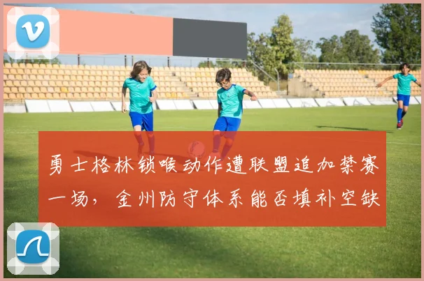勇士格林锁喉动作遭联盟追加禁赛一场,金州防守体系能否填补空缺?