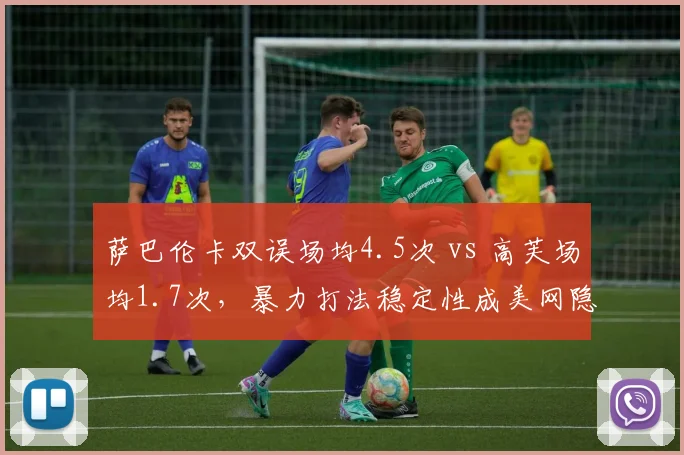 萨巴伦卡双误场均4.5次 vs 高芙场均1.7次,暴力打法稳定性成美网隐患
