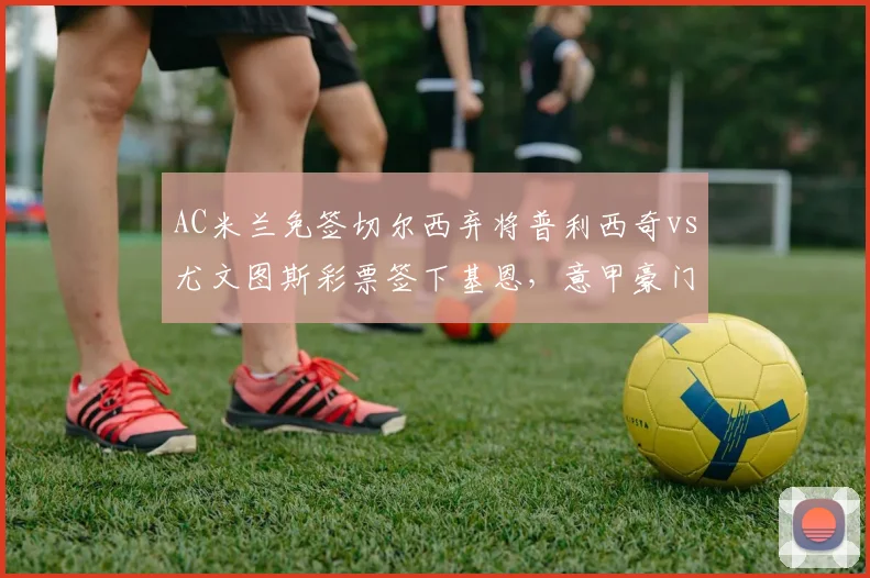 AC米兰免签切尔西弃将普利西奇vs尤文图斯彩票签下基恩,意甲豪门引援风险偏好两极分化