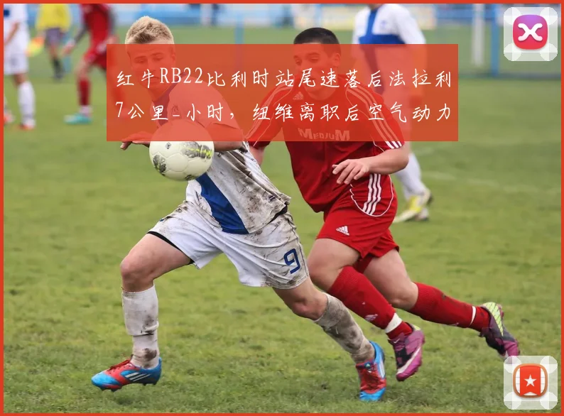 红牛RB22比利时站尾速落后法拉利7公里_小时，纽维离职后空气动力学短板暴露？