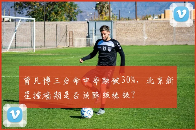 曾凡博三分命中率跌破30%，北京新星撞墙期是否该降级练级？
