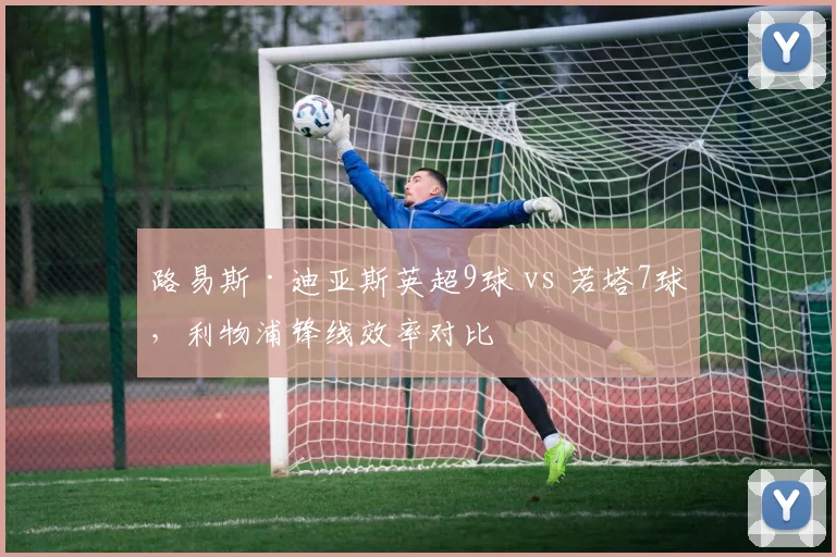 路易斯·迪亚斯英超9球 vs 若塔7球,利物浦锋线效率对比
